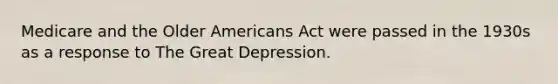 Medicare and the Older Americans Act were passed in the 1930s as a response to The Great Depression.