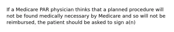 If a Medicare PAR physician thinks that a planned procedure will not be found medically necessary by Medicare and so will not be reimbursed, the patient should be asked to sign a(n)