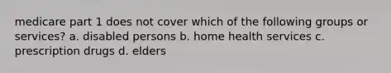 medicare part 1 does not cover which of the following groups or services? a. disabled persons b. home health services c. prescription drugs d. elders