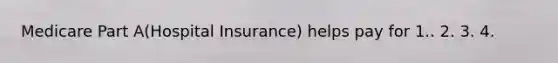 Medicare Part A(Hospital Insurance) helps pay for 1.. 2. 3. 4.