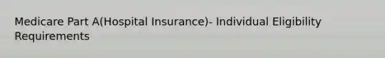 Medicare Part A(Hospital Insurance)- Individual Eligibility Requirements