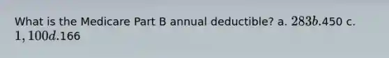 What is the Medicare Part B annual deductible? a. 283 b.450 c. 1,100 d.166