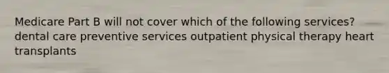 Medicare Part B will not cover which of the following services? dental care preventive services outpatient physical therapy heart transplants