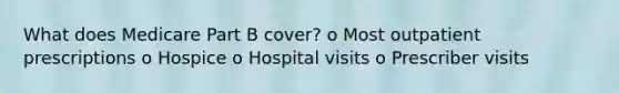 What does Medicare Part B cover? o Most outpatient prescriptions o Hospice o Hospital visits o Prescriber visits