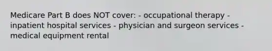 Medicare Part B does NOT cover: - occupational therapy - inpatient hospital services - physician and surgeon services - medical equipment rental