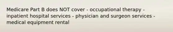 Medicare Part B does NOT cover - occupational therapy - inpatient hospital services - physician and surgeon services - medical equipment rental