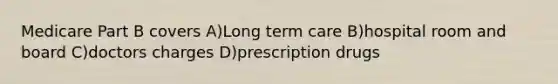 Medicare Part B covers A)Long term care B)hospital room and board C)doctors charges D)prescription drugs