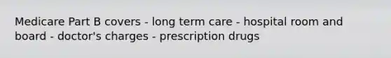 Medicare Part B covers - long term care - hospital room and board - doctor's charges - prescription drugs