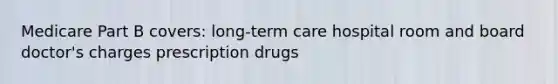 Medicare Part B covers: long-term care hospital room and board doctor's charges prescription drugs