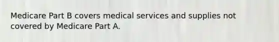 Medicare Part B covers medical services and supplies not covered by Medicare Part A.