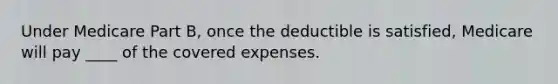 Under Medicare Part B, once the deductible is satisfied, Medicare will pay ____ of the covered expenses.