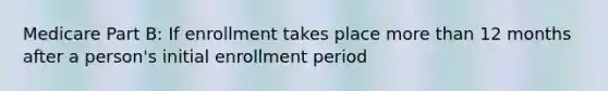 Medicare Part B: If enrollment takes place more than 12 months after a person's initial enrollment period