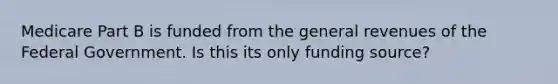 Medicare Part B is funded from the general revenues of the Federal Government. Is this its only funding source?