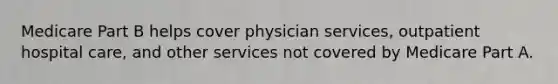 Medicare Part B helps cover physician services, outpatient hospital care, and other services not covered by Medicare Part A.