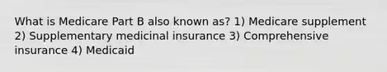 What is Medicare Part B also known as? 1) Medicare supplement 2) Supplementary medicinal insurance 3) Comprehensive insurance 4) Medicaid