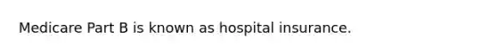 Medicare Part B is known as hospital insurance.