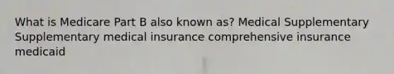 What is Medicare Part B also known as? Medical Supplementary Supplementary medical insurance comprehensive insurance medicaid