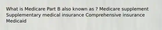 What is Medicare Part B also known as ? Medicare supplement Supplementary medical insurance Comprehensive insurance Medicaid