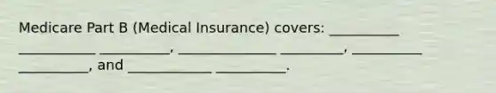 Medicare Part B (Medical Insurance) covers: __________ ___________ __________, ______________ _________, __________ __________, and ____________ __________.