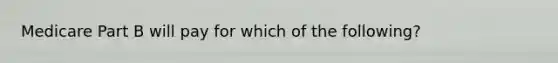 Medicare Part B will pay for which of the following?