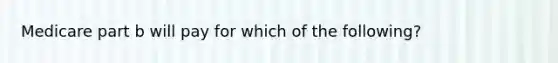 Medicare part b will pay for which of the following?