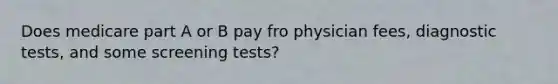 Does medicare part A or B pay fro physician fees, diagnostic tests, and some screening tests?