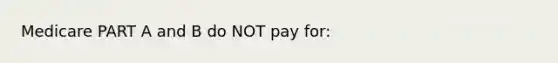 Medicare PART A and B do NOT pay for: