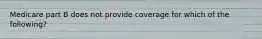 Medicare part B does not provide coverage for which of the following?