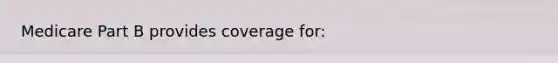 Medicare Part B provides coverage for: