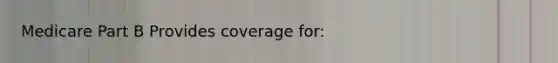 Medicare Part B Provides coverage for: