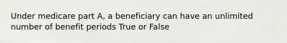 Under medicare part A, a beneficiary can have an unlimited number of benefit periods True or False