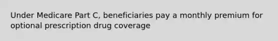 Under Medicare Part C, beneficiaries pay a monthly premium for optional prescription drug coverage