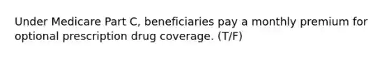 Under Medicare Part C, beneficiaries pay a monthly premium for optional prescription drug coverage. (T/F)