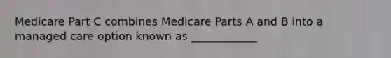 Medicare Part C combines Medicare Parts A and B into a managed care option known as ____________