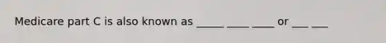 Medicare part C is also known as _____ ____ ____ or ___ ___