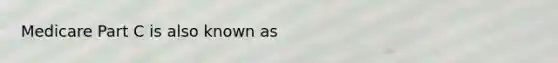 Medicare Part C is also known as