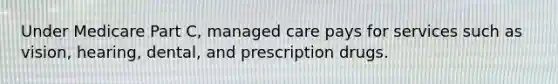 Under Medicare Part C, managed care pays for services such as vision, hearing, dental, and prescription drugs.