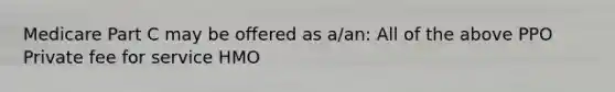 Medicare Part C may be offered as a/an: All of the above PPO Private fee for service HMO