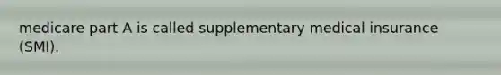 medicare part A is called supplementary medical insurance (SMI).