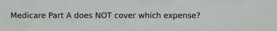 Medicare Part A does NOT cover which expense?