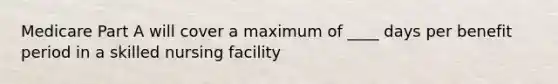 Medicare Part A will cover a maximum of ____ days per benefit period in a skilled nursing facility