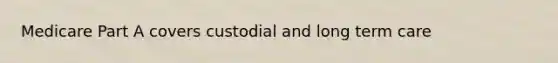 Medicare Part A covers custodial and long term care