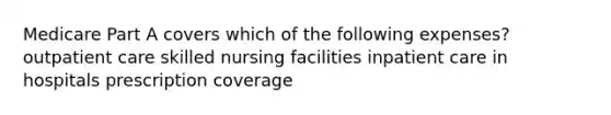 Medicare Part A covers which of the following expenses? outpatient care skilled nursing facilities inpatient care in hospitals prescription coverage