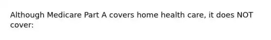 Although Medicare Part A covers home health care, it does NOT cover: