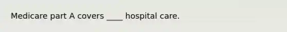 Medicare part A covers ____ hospital care.