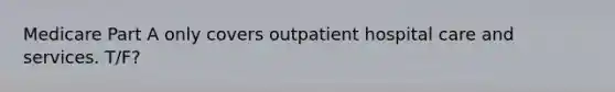 Medicare Part A only covers outpatient hospital care and services. T/F?