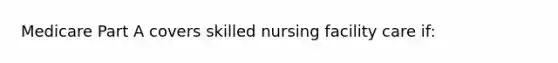 Medicare Part A covers skilled nursing facility care if: