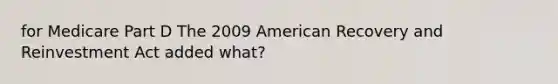 for Medicare Part D The 2009 American Recovery and Reinvestment Act added what?