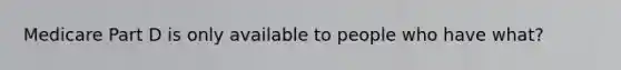 Medicare Part D is only available to people who have what?