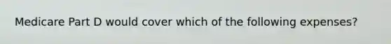 Medicare Part D would cover which of the following expenses?